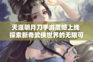 天涯明月刀手游震撼上线 探索新奇武侠世界的无限可能