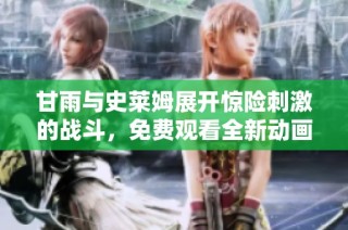 甘雨与史莱姆展开惊险刺激的战斗，免费观看全新动画精彩故事！