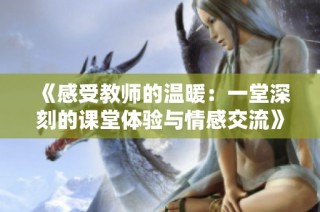 《感受教师的温暖：一堂深刻的课堂体验与情感交流》