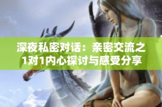 深夜私密对话：亲密交流之1对1内心探讨与感受分享