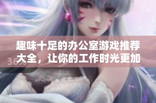 趣味十足的办公室游戏推荐大全，让你的工作时光更加轻松愉快