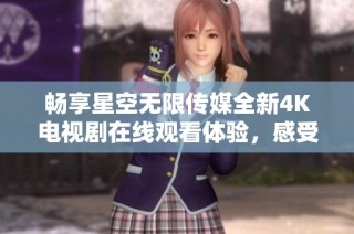 畅享星空无限传媒全新4K电视剧在线观看体验，感受高清视觉盛宴