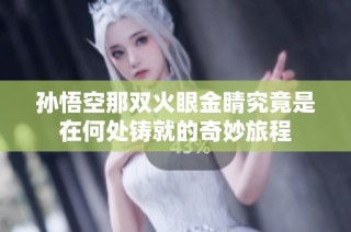 孙悟空那双火眼金睛究竟是在何处铸就的奇妙旅程