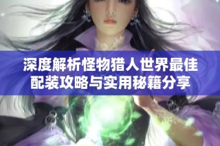 深度解析怪物猎人世界最佳配装攻略与实用秘籍分享