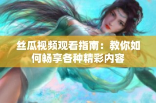 丝瓜视频观看指南：教你如何畅享各种精彩内容