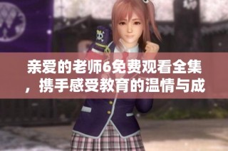 亲爱的老师6免费观看全集，携手感受教育的温情与成长之旅