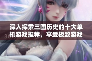 深入探索三国历史的十大单机游戏推荐，享受极致游戏体验