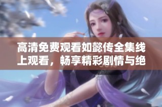 高清免费观看如懿传全集线上观看，畅享精彩剧情与绝美画面