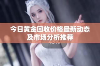 今日黄金回收价格最新动态及市场分析推荐