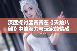 深度探讨孟青青在《天龙八部》中的魅力与玩家的情感共鸣