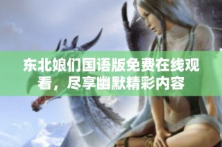 东北娘们国语版免费在线观看，尽享幽默精彩内容