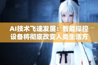AI技术飞速发展：智能操控设备将彻底改变人类生活方式吗？