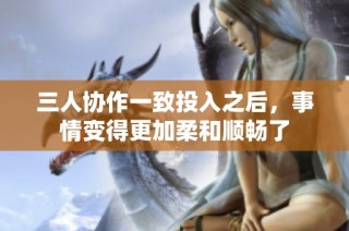 三人协作一致投入之后，事情变得更加柔和顺畅了