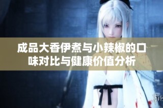 成品大香伊煮与小辣椒的口味对比与健康价值分析