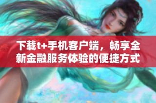 下载t+手机客户端，畅享全新金融服务体验的便捷方式