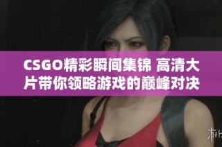 CSGO精彩瞬间集锦 高清大片带你领略游戏的巅峰对决体验
