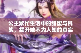 公主繁忙生活中的甜蜜与挑战，揭开她不为人知的真实面貌