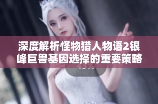 深度解析怪物猎人物语2银峰巨兽基因选择的重要策略
