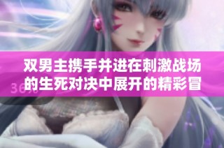 双男主携手并进在刺激战场的生死对决中展开的精彩冒险之旅