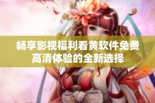 畅享影视福利看黄软件免费高清体验的全新选择