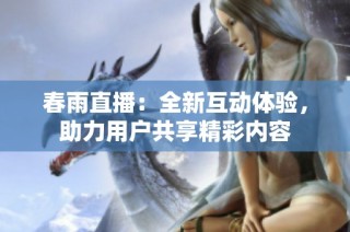 春雨直播：全新互动体验，助力用户共享精彩内容