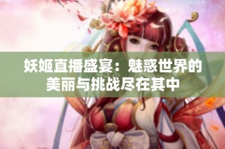 妖姬直播盛宴：魅惑世界的美丽与挑战尽在其中