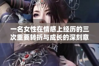一名女性在情感上经历的三次重要转折与成长的深刻意义探讨