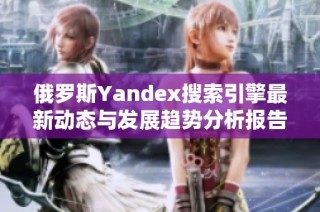 俄罗斯Yandex搜索引擎最新动态与发展趋势分析报告