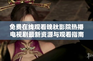 免费在线观看晚秋影院热播电视剧最新资源与观看指南