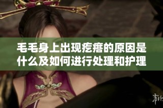 毛毛身上出现疙瘩的原因是什么及如何进行处理和护理