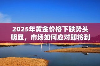 2025年黄金价格下跌势头明显，市场如何应对即将到来的挑战