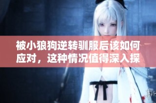 被小狼狗逆转驯服后该如何应对，这种情况值得深入探讨和反思