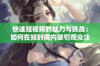 快速短视频的魅力与挑战：如何在短时间内吸引观众注意力
