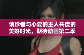 请珍惜与心爱的主人共度的美好时光，期待动画第二季的精彩呈现