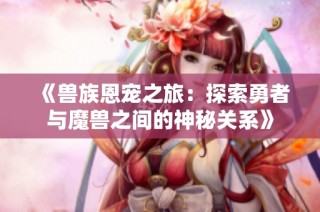 《兽族恩宠之旅：探索勇者与魔兽之间的神秘关系》