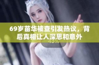 69岁苗华被查引发热议，背后真相让人深思和意外