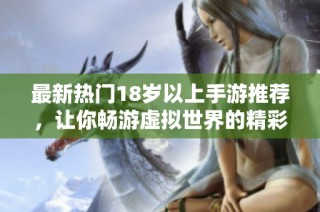 最新热门18岁以上手游推荐，让你畅游虚拟世界的精彩体验