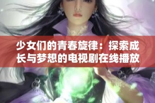 少女们的青春旋律：探索成长与梦想的电视剧在线播放体验