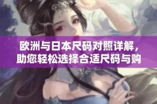 欧洲与日本尺码对照详解，助您轻松选择合适尺码与购物体验
