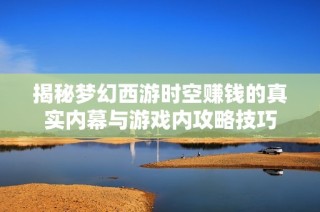 揭秘梦幻西游时空赚钱的真实内幕与游戏内攻略技巧