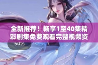 全新推荐！畅享1至40集精彩剧集免费观看完整视频资源