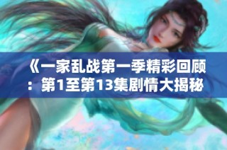 《一家乱战第一季精彩回顾：第1至第13集剧情大揭秘》