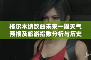 格尔木纳钦曲未来一周天气预报及旅游指数分析与历史气温回顾