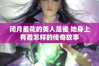 闭月羞花的美人是谁 她身上有着怎样的传奇故事