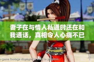 妻子在与情人私通时还在和我通话，真相令人心痛不已