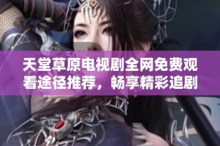 天堂草原电视剧全网免费观看途径推荐，畅享精彩追剧体验