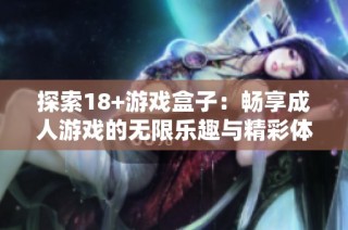 探索18+游戏盒子：畅享成人游戏的无限乐趣与精彩体验