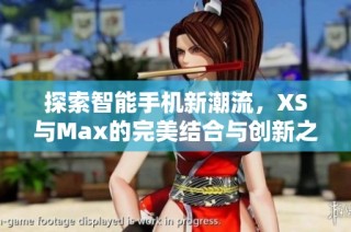 探索智能手机新潮流，XS与Max的完美结合与创新之处揭秘
