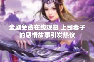 全剧免费在线观赏 上司妻子的感情故事引发热议