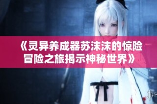 《灵异养成器苏沫沫的惊险冒险之旅揭示神秘世界》